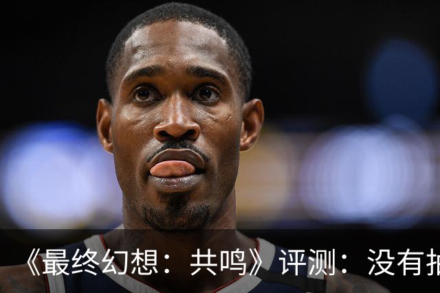 《最终幻想：共鸣》评测：没有抽卡，它离经典还有多远？
