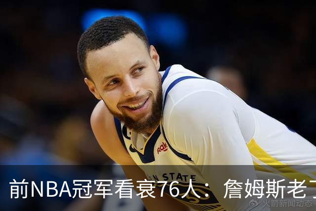 前NBA冠军看衰76人：詹姆斯老了，4连败后更衣室要出事