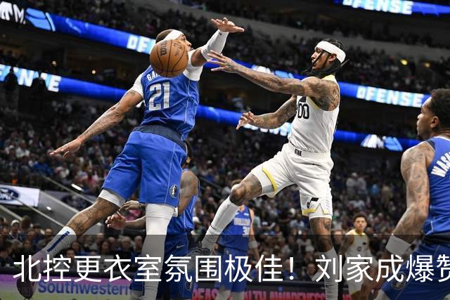 北控更衣室氛围极佳！刘家成爆赞2外援，给足罗汉琛尊重，建队能力太强