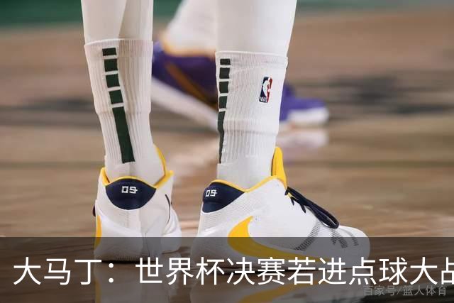 大马丁：世界杯决赛若进点球大战我们必赢；决赛阴谋论很荒谬