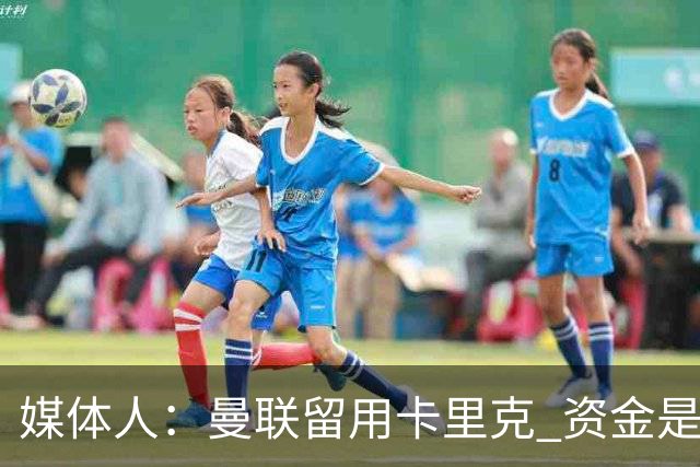 媒体人：曼联留用卡里克 资金是主要原因，高层对此决定并不统一