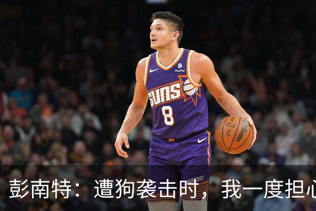 彭南特：遭狗袭击时，我一度担心会截肢