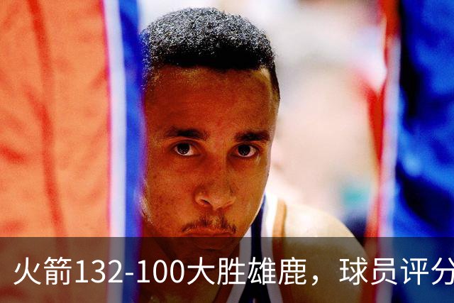火箭132-100大胜雄鹿，球员评分：3人满分、3人优秀、2人及格
