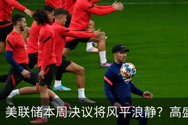 美联储本周决议将风平浪静？高盛预测：不会加息、也不会释放重大新信号