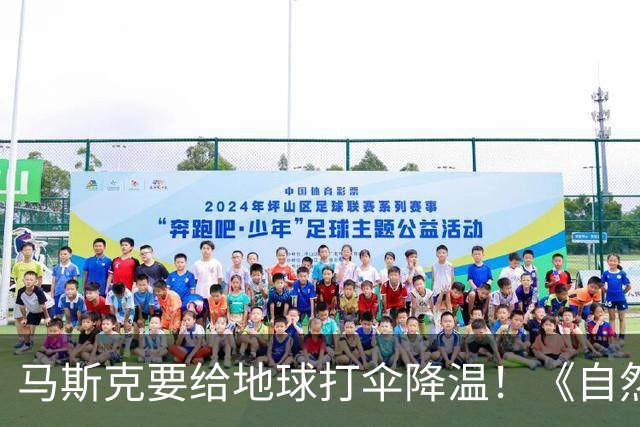 马斯克要给地球打伞降温！《自然》：5000颗卫星7000万吨，或降温1℃